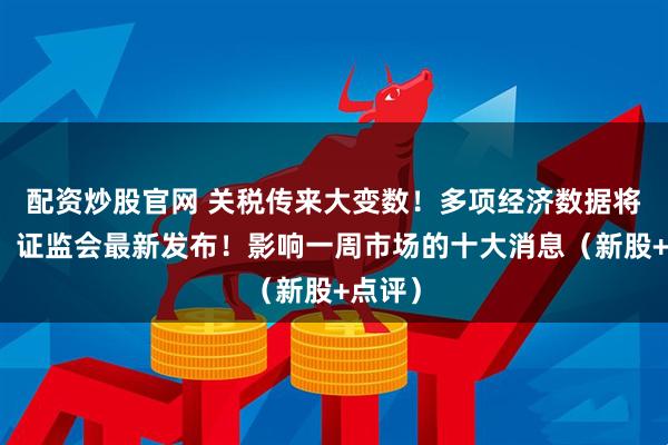 配资炒股官网 关税传来大变数！多项经济数据将公布！证监会最新发布！影响一周市场的十大消息（新股+点评）