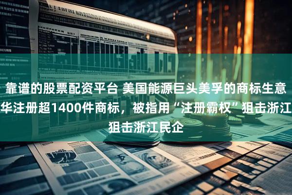 靠谱的股票配资平台 美国能源巨头美孚的商标生意：在华注册超1400件商标，被指用“注册霸权”狙击浙江民企