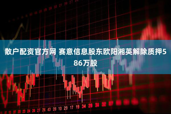 散户配资官方网 赛意信息股东欧阳湘英解除质押586万股