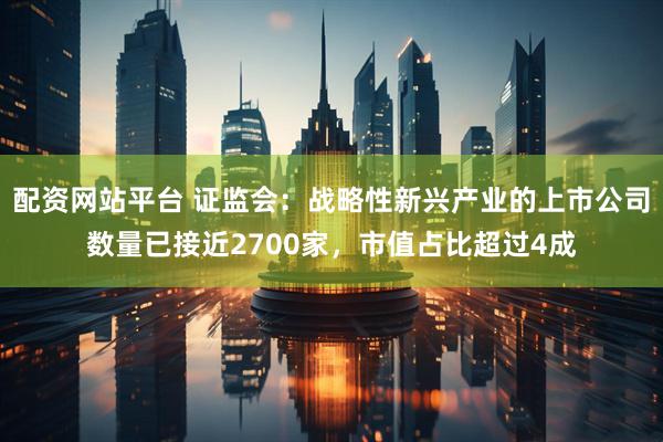 配资网站平台 证监会：战略性新兴产业的上市公司数量已接近2700家，市值占比超过4成