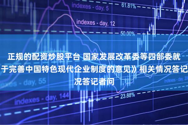 正规的配资炒股平台 国家发展改革委等四部委就《关于完善中国特色现代企业制度的意见》相关情况答记者问