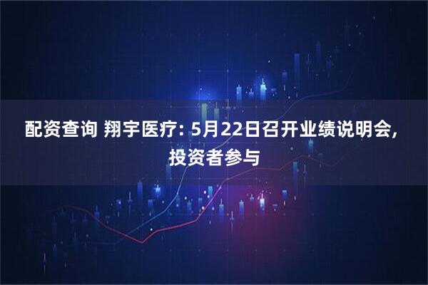 配资查询 翔宇医疗: 5月22日召开业绩说明会, 投资者参与