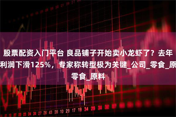 股票配资入门平台 良品铺子开始卖小龙虾了？去年净利润下滑125%，专家称转型极为关键_公司_零食_原料