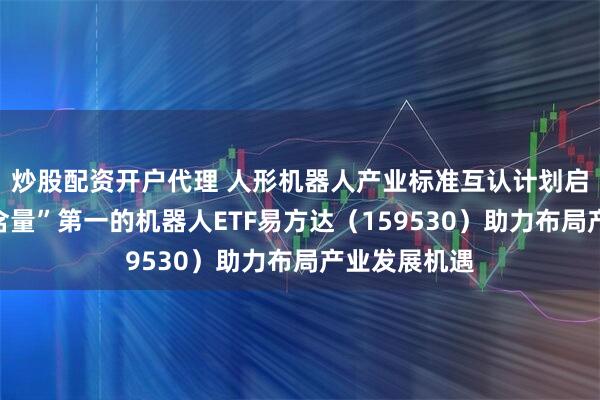 炒股配资开户代理 人形机器人产业标准互认计划启动，“人形含量”第一的机器人ETF易方达（159530）助力布局产业发展机遇