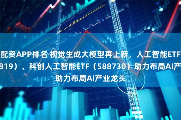 配资APP排名 视觉生成大模型再上新，人工智能ETF（159819）、科创人工智能ETF（588730）助力布局AI产业龙头