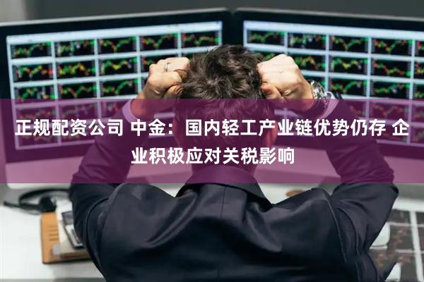 正规配资公司 中金:国内轻工产业链优势仍存 企业积极应对关税影响