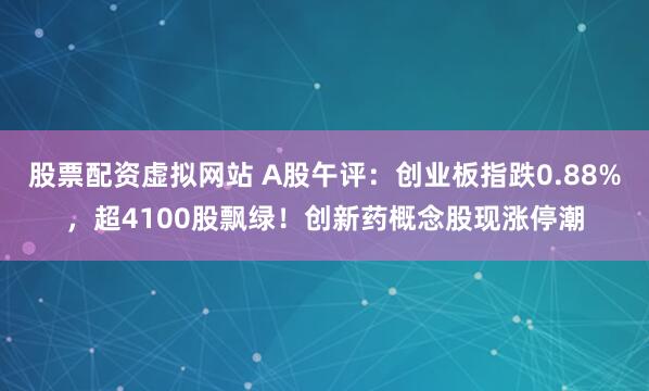 股票配资虚拟网站 A股午评：创业板指跌0.88%，超4100股飘绿！创新药概念股现涨停潮