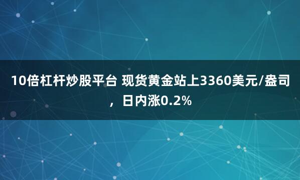 10倍杠杆炒股平台 现货黄金站上3360美元/盎司，日内涨0.2%