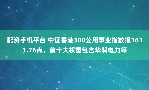 配资手机平台 中证香港300公用事业指数报1611.76点，前十大权重包含华润电力等