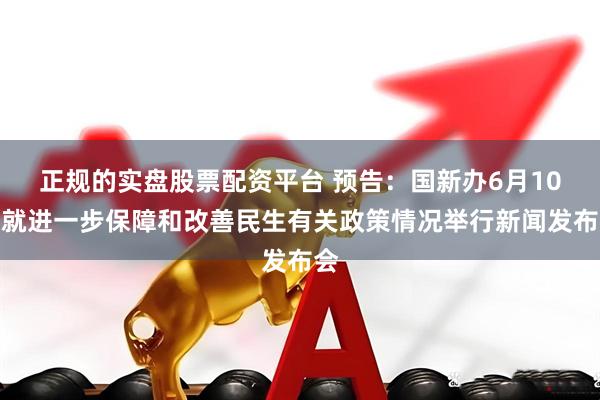 正规的实盘股票配资平台 预告：国新办6月10日就进一步保障和改善民生有关政策情况举行新闻发布会