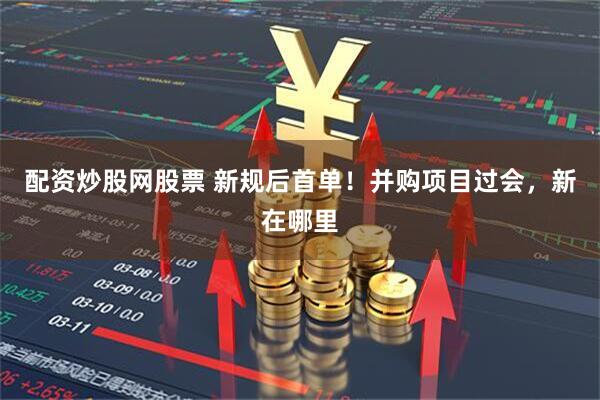 配资炒股网股票 新规后首单！并购项目过会，新在哪里