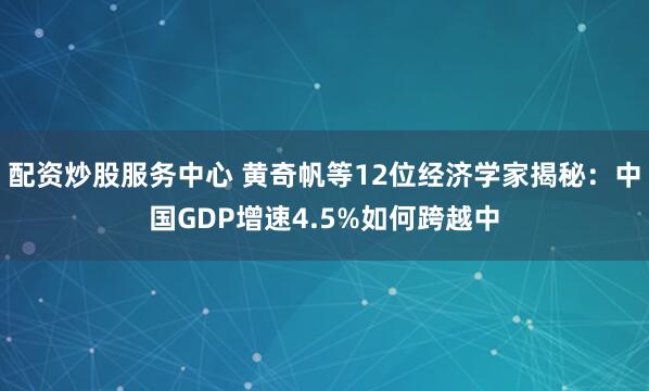 配资炒股服务中心 黄奇帆等12位经济学家揭秘：中国GDP增速4.5%如何跨越中