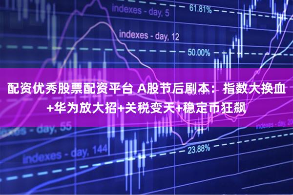 配资优秀股票配资平台 A股节后剧本：指数大换血+华为放大招+关税变天+稳定币狂飙