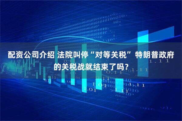 配资公司介绍 法院叫停“对等关税” 特朗普政府的关税战就结束了吗？