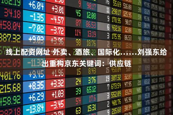 线上配资网址 外卖、酒旅、国际化……刘强东给出重构京东关键词：供应链