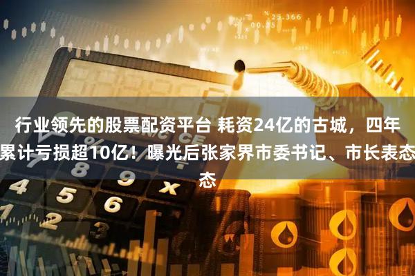 行业领先的股票配资平台 耗资24亿的古城，四年累计亏损超10亿！曝光后张家界市委书记、市长表态