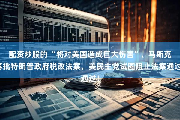 配资炒股的 “将对美国造成巨大伤害”，马斯克再批特朗普政府税改法案，美民主党试图阻止法案通过！
