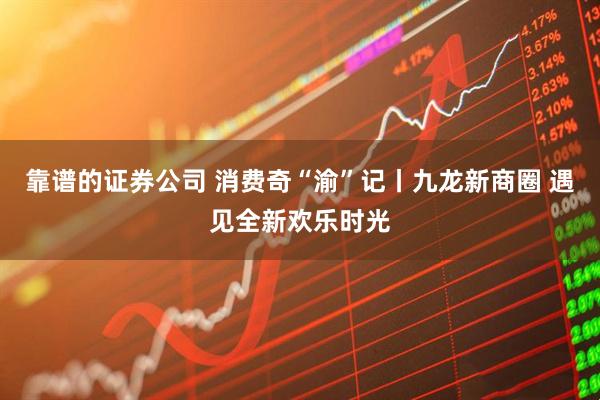靠谱的证券公司 消费奇“渝”记丨九龙新商圈 遇见全新欢乐时光