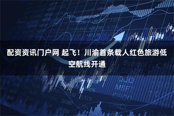 配资资讯门户网 起飞！川渝首条载人红色旅游低空航线开通
