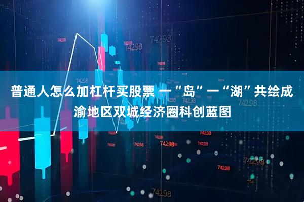 普通人怎么加杠杆买股票 一“岛”一“湖”共绘成渝地区双城经济圈科创蓝图