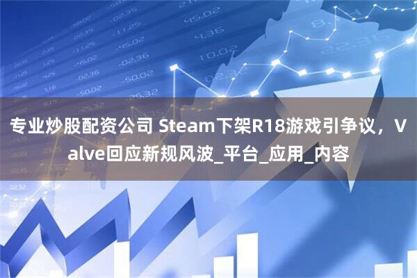 专业炒股配资公司 Steam下架R18游戏引争议，Valve回应新规风波_平台_应用_内容