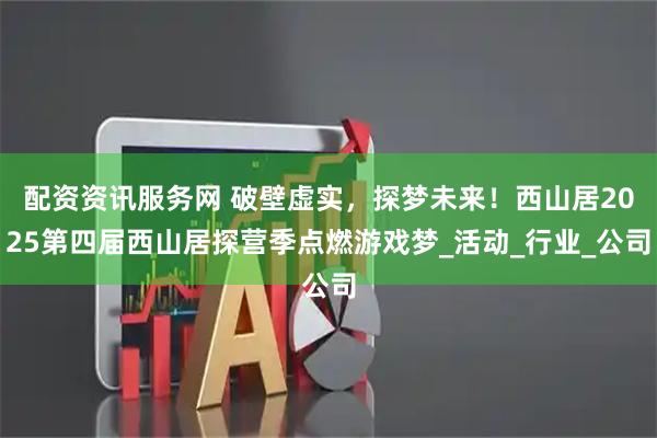 配资资讯服务网 破壁虚实，探梦未来！西山居2025第四届西山居探营季点燃游戏梦_活动_行业_公司