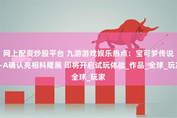 网上配资炒股平台 九游游戏娱乐热点：宝可梦传说Z-A确认亮相科隆展 即将开启试玩体验_作品_全球_玩家