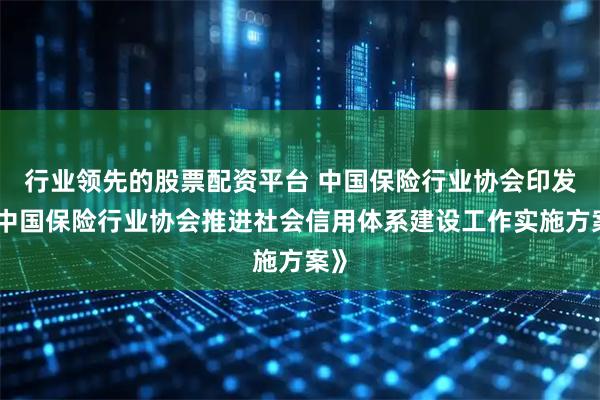行业领先的股票配资平台 中国保险行业协会印发《中国保险行业协会推进社会信用体系建设工作实施方案》