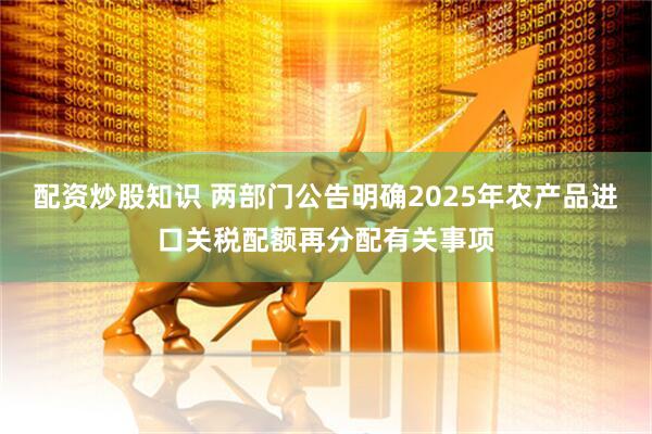 配资炒股知识 两部门公告明确2025年农产品进口关税配额再分配有关事项