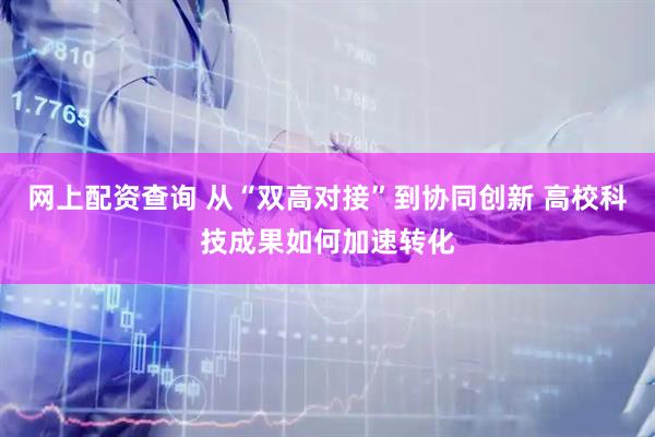 网上配资查询 从“双高对接”到协同创新 高校科技成果如何加速转化
