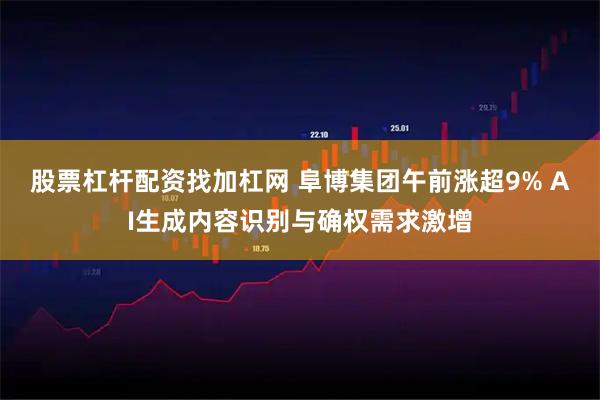 股票杠杆配资找加杠网 阜博集团午前涨超9% AI生成内容识别与确权需求激增