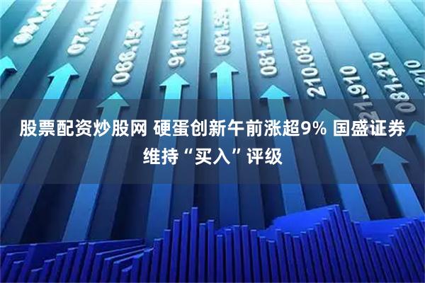 股票配资炒股网 硬蛋创新午前涨超9% 国盛证券维持“买入”评级
