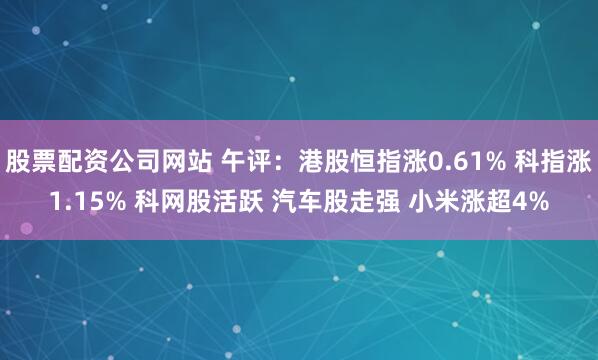 股票配资公司网站 午评：港股恒指涨0.61% 科指涨1.15% 科网股活跃 汽车股走强 小米涨超4%