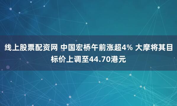 线上股票配资网 中国宏桥午前涨超4% 大摩将其目标价上调至44.70港元