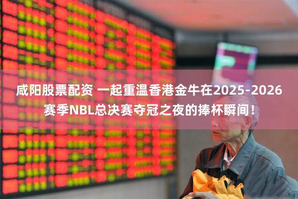 咸阳股票配资 一起重温香港金牛在2025-2026赛季NBL总决赛夺冠之夜的捧杯瞬间！