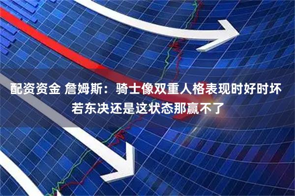配资资金 詹姆斯：骑士像双重人格表现时好时坏 若东决还是这状态那赢不了