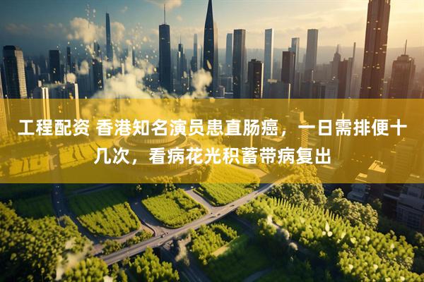 工程配资 香港知名演员患直肠癌，一日需排便十几次，看病花光积蓄带病复出