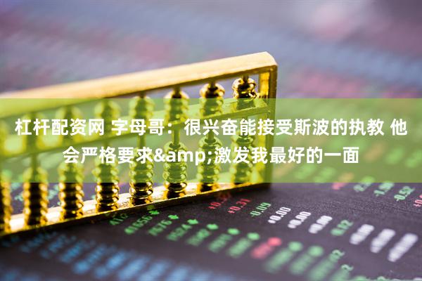 杠杆配资网 字母哥:很兴奋能接受斯波的执教 他会严格要求&激发我最好的一面