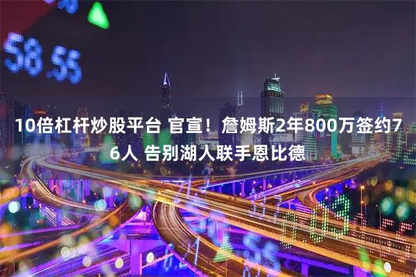 10倍杠杆炒股平台 官宣！詹姆斯2年800万签约76人 告别湖人联手恩比德
