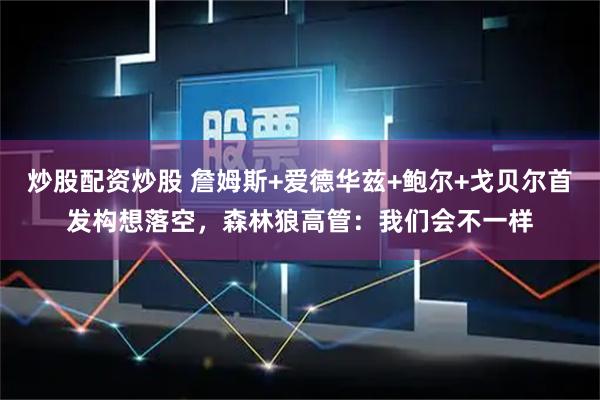 炒股配资炒股 詹姆斯+爱德华兹+鲍尔+戈贝尔首发构想落空，森林狼高管：我们会不一样
