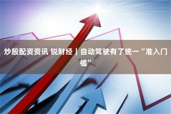 炒股配资资讯 锐财经｜自动驾驶有了统一“准入门槛”