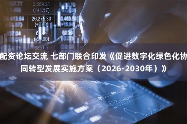 配资论坛交流 七部门联合印发《促进数字化绿色化协同转型发展实施方案（2026-2030年）》