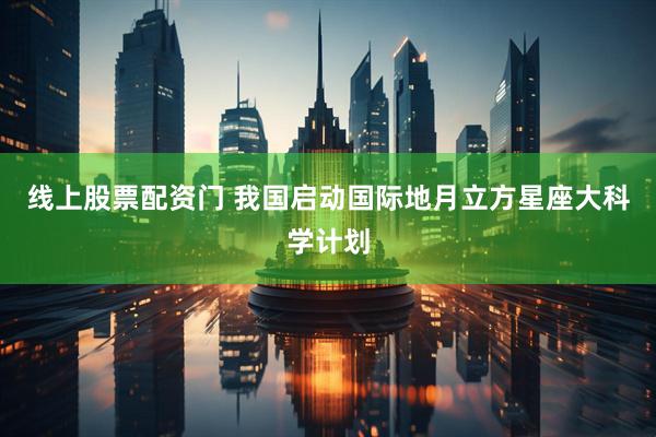 线上股票配资门 我国启动国际地月立方星座大科学计划