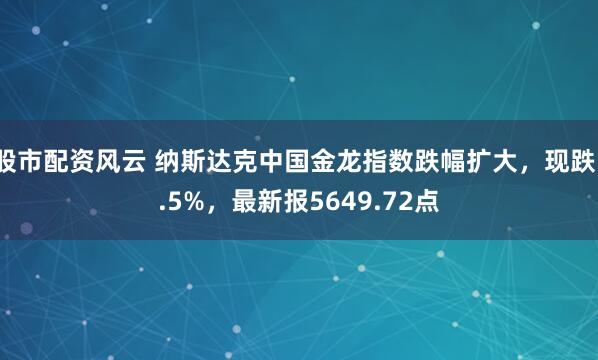 股市配资风云 纳斯达克中国金龙指数跌幅扩大，现跌1.5%，最新报5649.72点