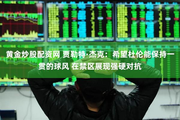 黄金炒股配资网 贾勒特·杰克：希望杜伦能保持一贯的球风 在禁区展现强硬对抗