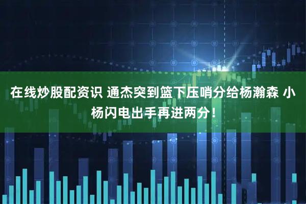 在线炒股配资识 通杰突到篮下压哨分给杨瀚森 小杨闪电出手再进两分！